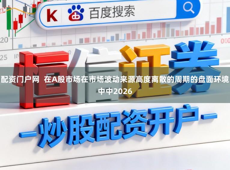 配资门户网  在A股市场在市场波动来源高度离散的周期的盘面环境中中2026