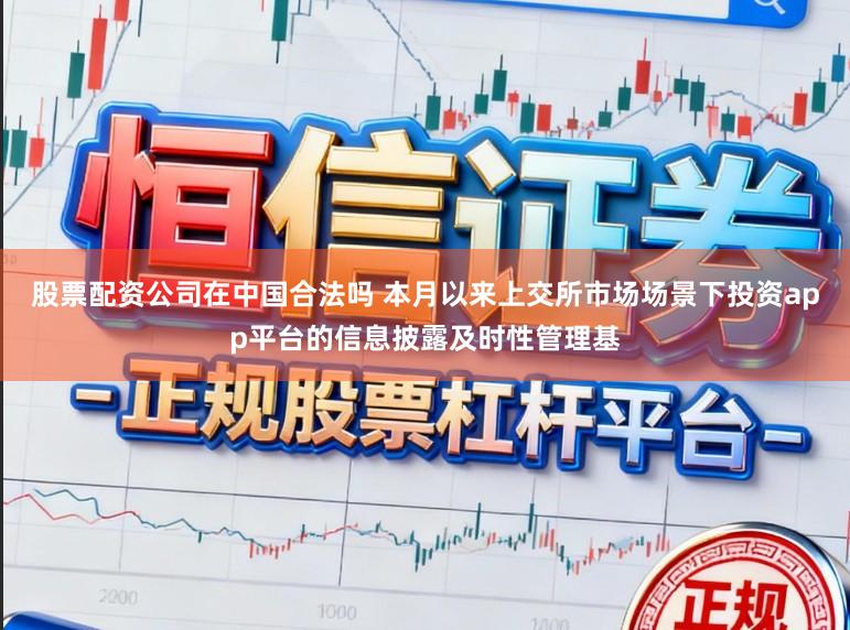 股票配资公司在中国合法吗 本月以来上交所市场场景下投资app平台的信息披露及时性管理基