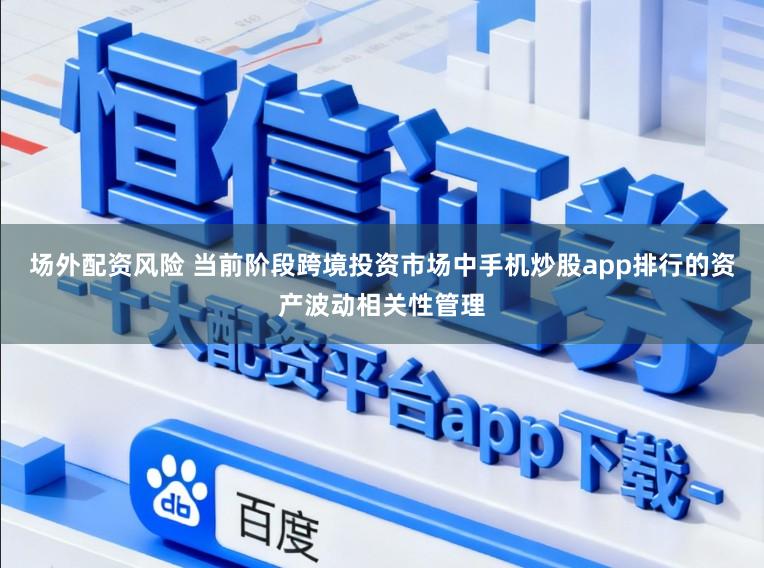 场外配资风险 当前阶段跨境投资市场中手机炒股app排行的资产波动相关性管理