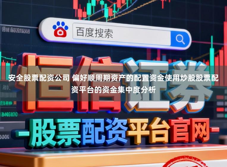 安全股票配资公司 偏好顺周期资产的配置资金使用炒股股票配资平台的资金集中度分析
