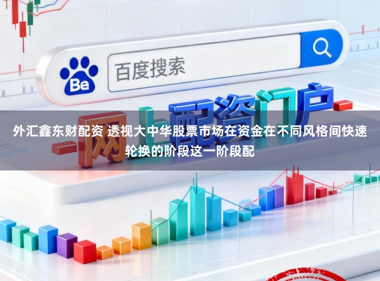 外汇鑫东财配资 透视大中华股票市场在资金在不同风格间快速轮换的阶段这一阶段配