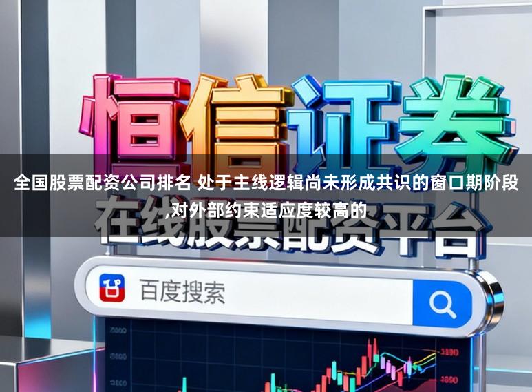 全国股票配资公司排名 处于主线逻辑尚未形成共识的窗口期阶段，对外部约束适应度较高的
