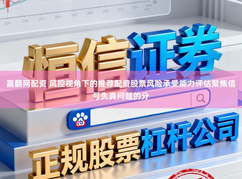 赢翻网配资 风控视角下的推荐配资股票风险承受能力评估聚焦信号失真问题的分