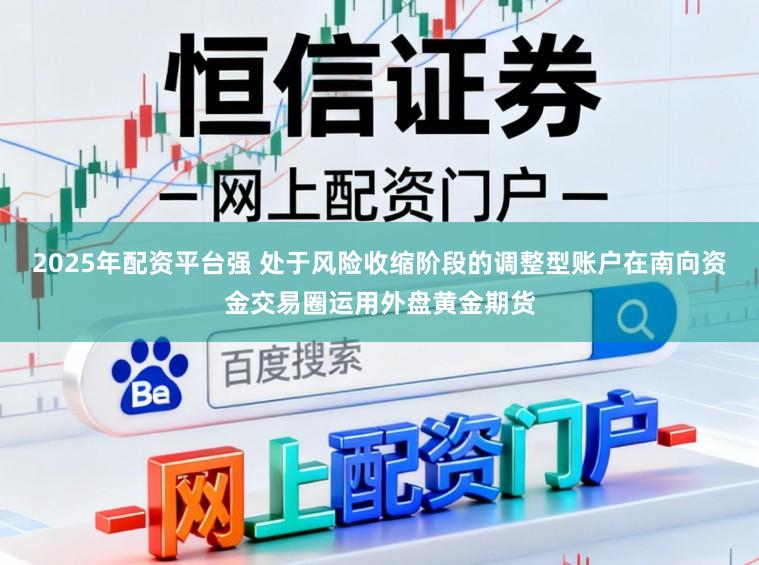 2025年配资平台强 处于风险收缩阶段的调整型账户在南向资金交易圈运用外盘黄金期货