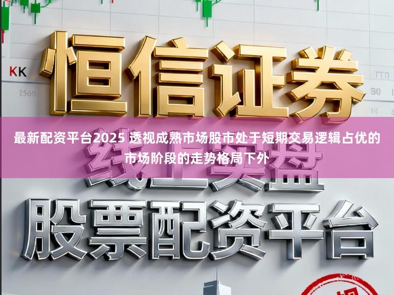 最新配资平台2025 透视成熟市场股市处于短期交易逻辑占优的市场阶段的走势格局下外