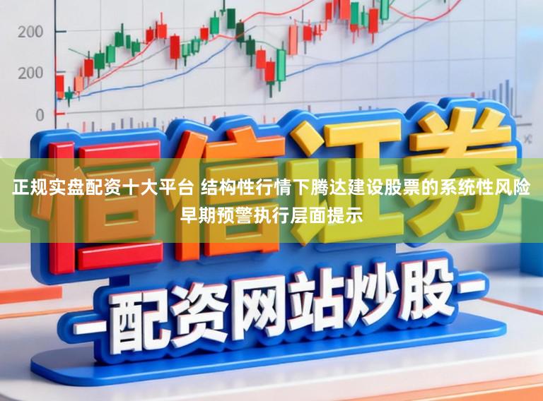 正规实盘配资十大平台 结构性行情下腾达建设股票的系统性风险早期预警执行层面提示