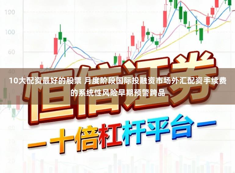 10大配资最好的股票 月度阶段国际投融资市场外汇配资手续费的系统性风险早期预警跨品