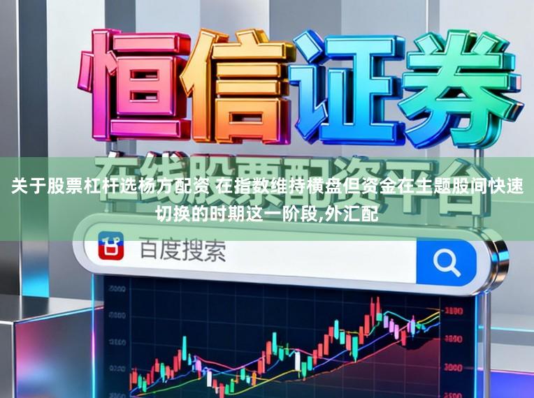 关于股票杠杆选杨方配资 在指数维持横盘但资金在主题股间快速切换的时期这一阶段，外汇配