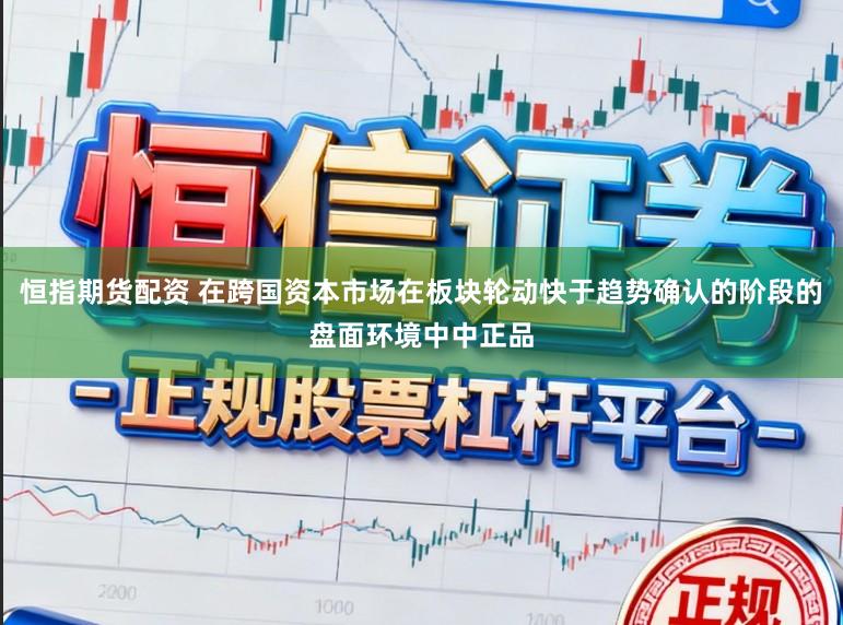 恒指期货配资 在跨国资本市场在板块轮动快于趋势确认的阶段的盘面环境中中正品