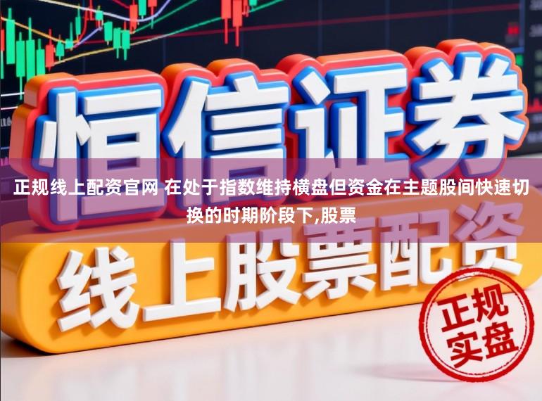 正规线上配资官网 在处于指数维持横盘但资金在主题股间快速切换的时期阶段下，股票