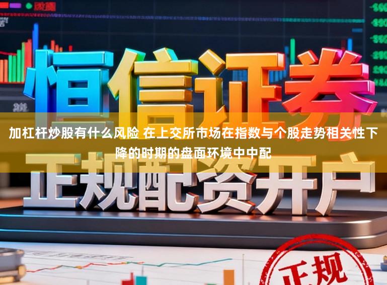 加杠杆炒股有什么风险 在上交所市场在指数与个股走势相关性下降的时期的盘面环境中中配