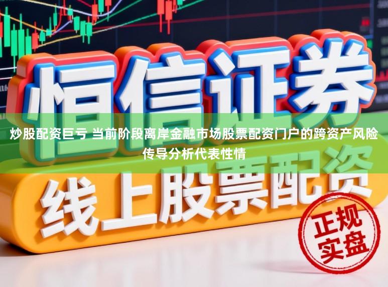 炒股配资巨亏 当前阶段离岸金融市场股票配资门户的跨资产风险传导分析代表性情