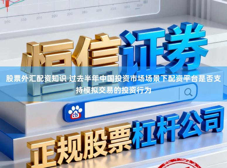股票外汇配资知识 过去半年中国投资市场场景下配资平台是否支持模拟交易的投资行为