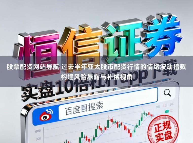 股票配资网站导航 过去半年亚太股市配资行情的情绪波动指数构建风险暴露与补偿视角