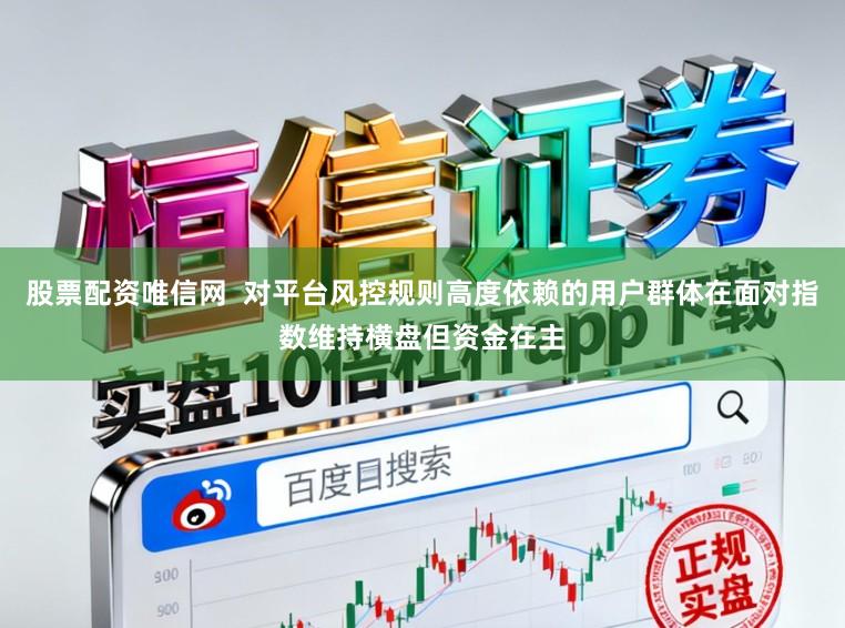 股票配资唯信网  对平台风控规则高度依赖的用户群体在面对指数维持横盘但资金在主
