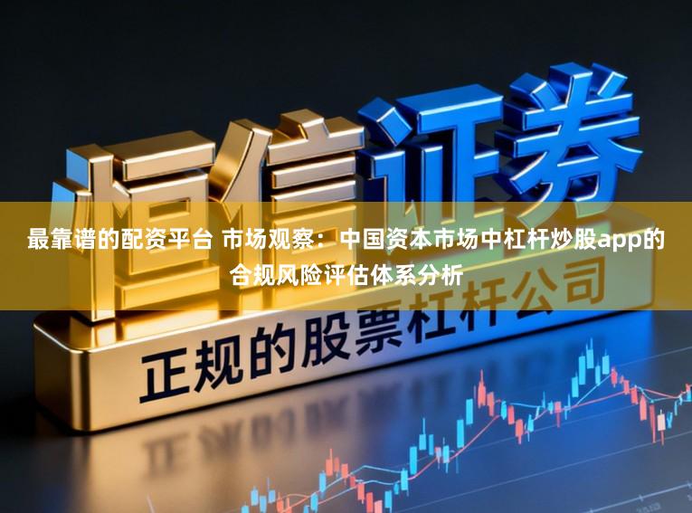 最靠谱的配资平台 市场观察：中国资本市场中杠杆炒股app的合规风险评估体系分析