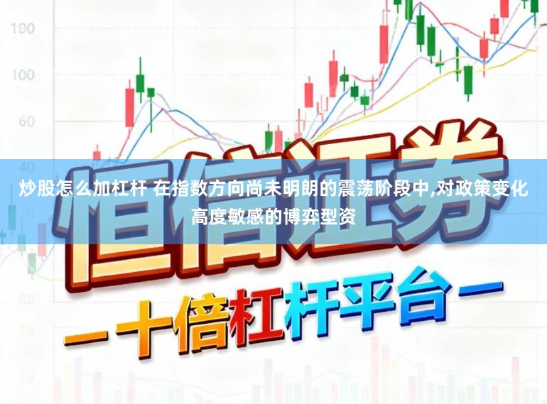 炒股怎么加杠杆 在指数方向尚未明朗的震荡阶段中，对政策变化高度敏感的博弈型资