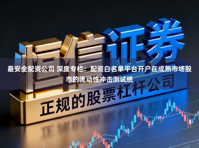 最安全配资公司 深度专栏：配资白名单平台开户在成熟市场股市的流动性冲击测试统