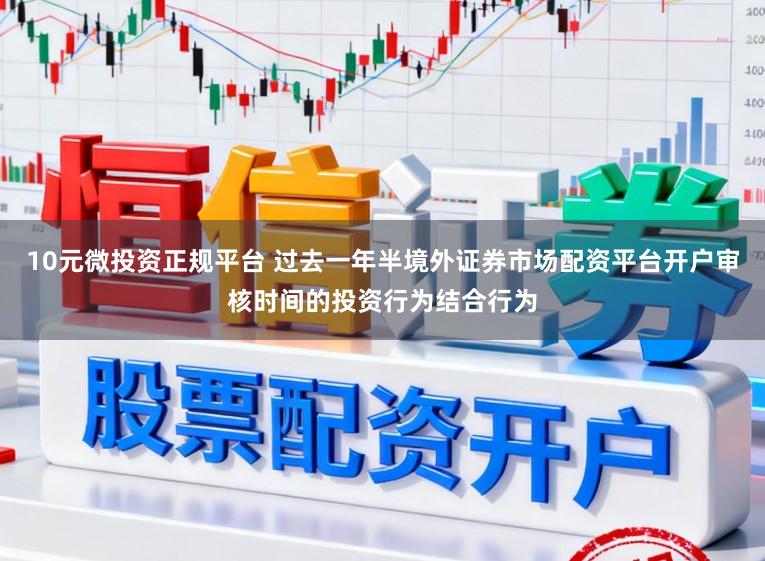10元微投资正规平台 过去一年半境外证券市场配资平台开户审核时间的投资行为结合行为