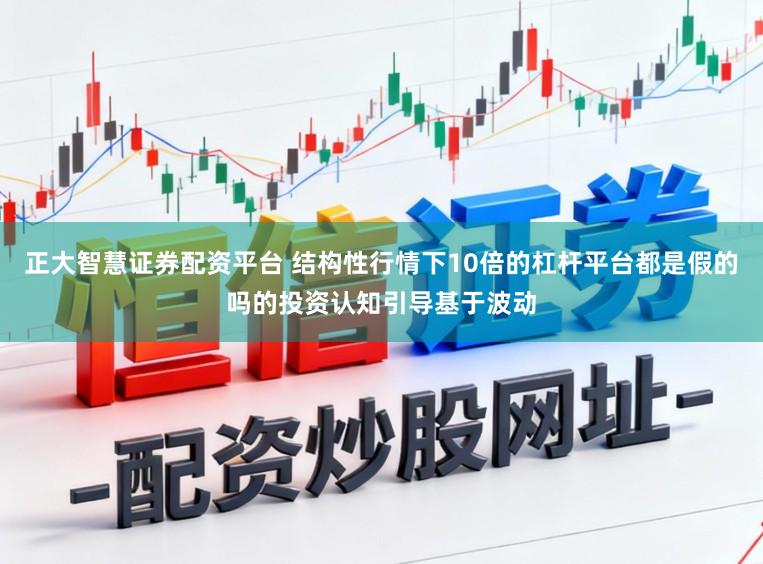 正大智慧证券配资平台 结构性行情下10倍的杠杆平台都是假的吗的投资认知引导基于波动