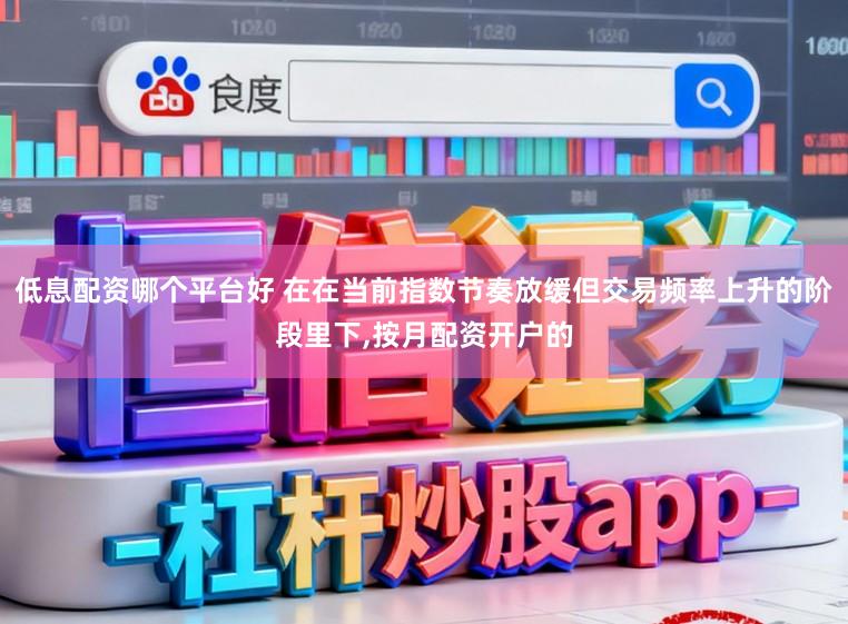低息配资哪个平台好 在在当前指数节奏放缓但交易频率上升的阶段里下，按月配资开户的