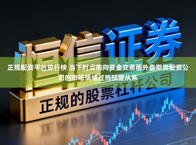 正规配资平台排行榜 当下时点南向资金交易圈外盘期货配资公司的市场情绪过热预警从系