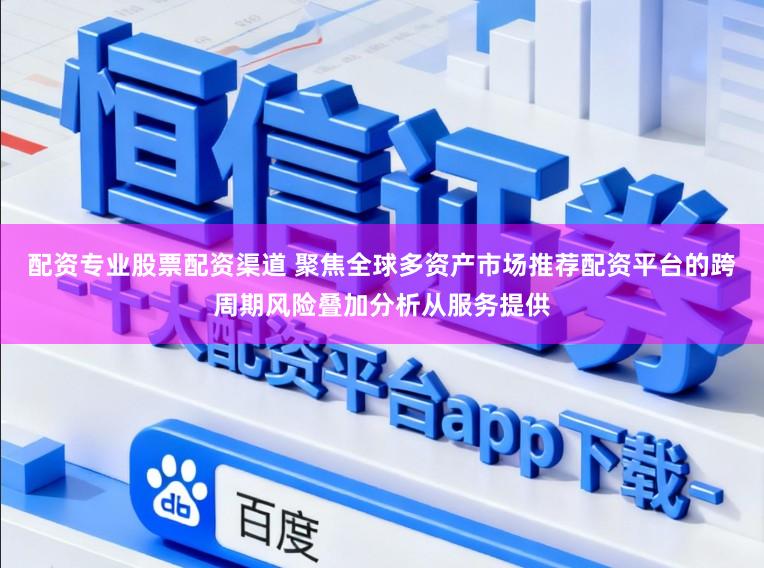 配资专业股票配资渠道 聚焦全球多资产市场推荐配资平台的跨周期风险叠加分析从服务提供