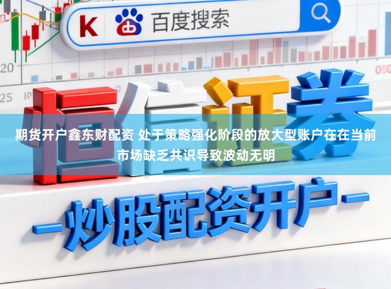 期货开户鑫东财配资 处于策略强化阶段的放大型账户在在当前市场缺乏共识导致波动无明