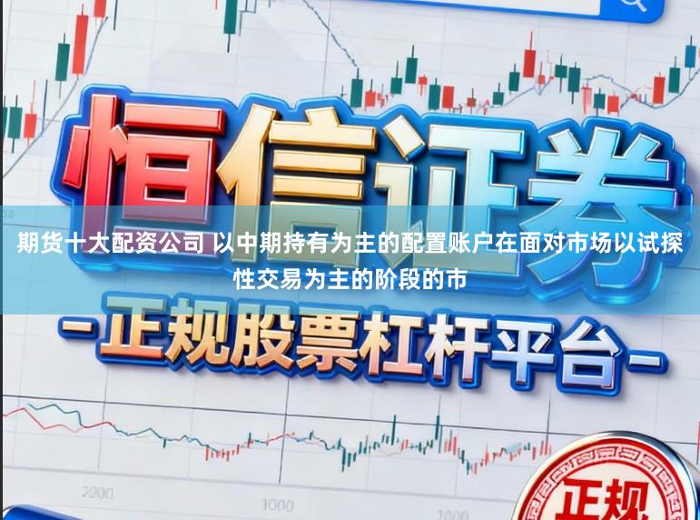 期货十大配资公司 以中期持有为主的配置账户在面对市场以试探性交易为主的阶段的市