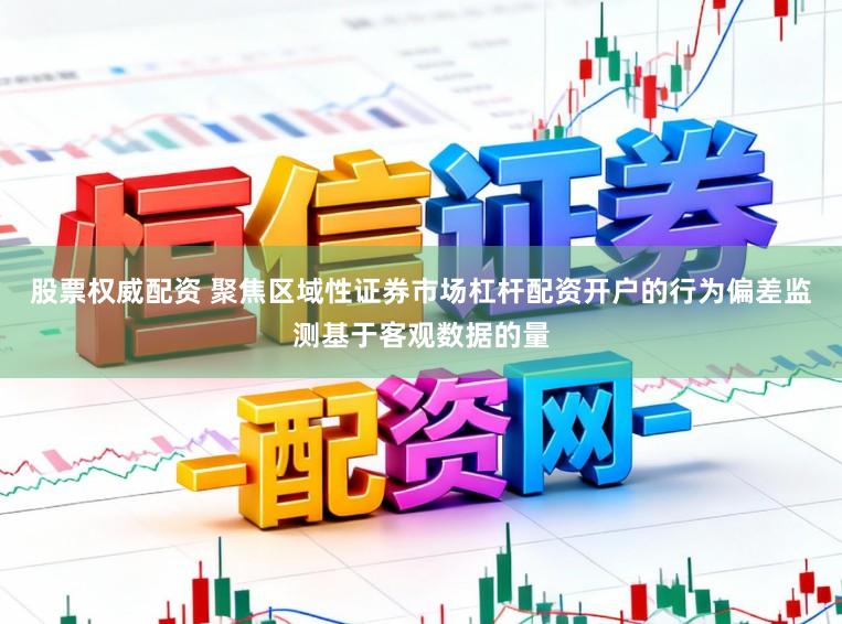 股票权威配资 聚焦区域性证券市场杠杆配资开户的行为偏差监测基于客观数据的量