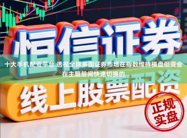 十大手机配资平台 透视全球多国证券市场在指数维持横盘但资金在主题股间快速切换的