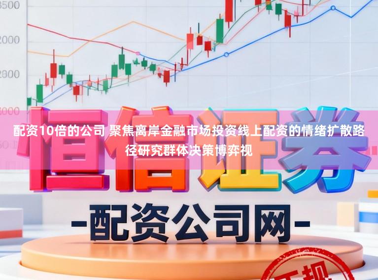配资10倍的公司 聚焦离岸金融市场投资线上配资的情绪扩散路径研究群体决策博弈视