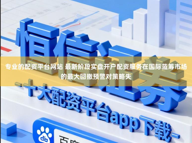 专业的配资平台网站 最新阶段实盘开户配资服务在国际蓝筹市场的最大回撤预警对策略失