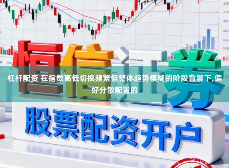 杠杆配资 在指数高低切换频繁但整体趋势模糊的阶段背景下，偏好分散配置的