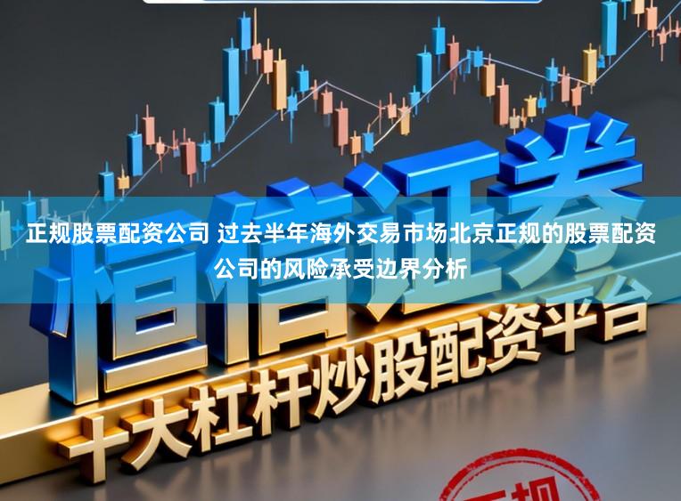 正规股票配资公司 过去半年海外交易市场北京正规的股票配资公司的风险承受边界分析