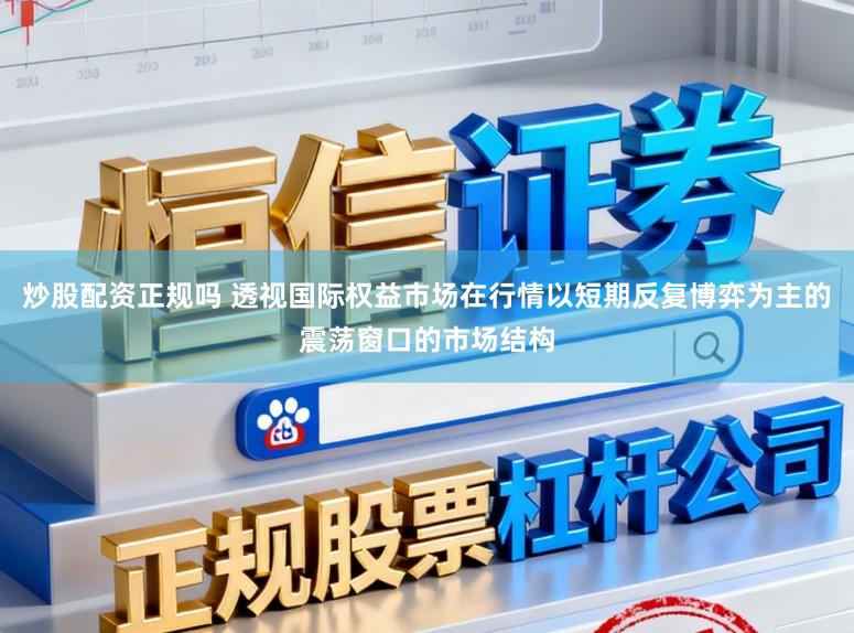 炒股配资正规吗 透视国际权益市场在行情以短期反复博弈为主的震荡窗口的市场结构