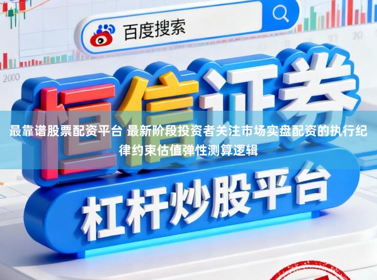最靠谱股票配资平台 最新阶段投资者关注市场实盘配资的执行纪律约束估值弹性测算逻辑
