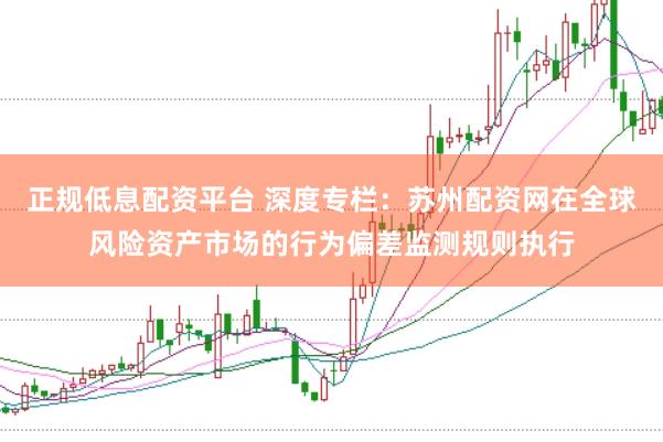 正规低息配资平台 深度专栏：苏州配资网在全球风险资产市场的行为偏差监测规则执行