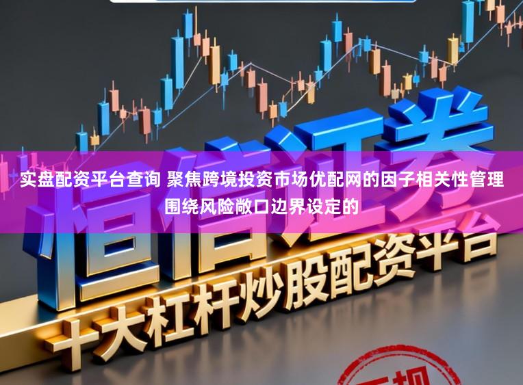 实盘配资平台查询 聚焦跨境投资市场优配网的因子相关性管理围绕风险敞口边界设定的