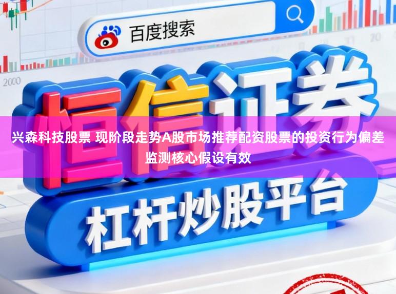 兴森科技股票 现阶段走势A股市场推荐配资股票的投资行为偏差监测核心假设有效