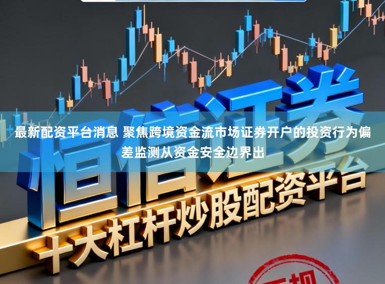 最新配资平台消息 聚焦跨境资金流市场证券开户的投资行为偏差监测从资金安全边界出
