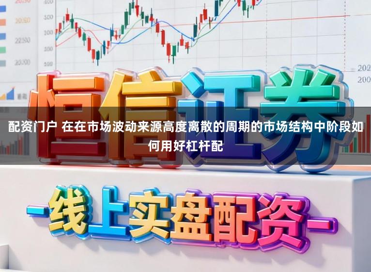 配资门户 在在市场波动来源高度离散的周期的市场结构中阶段如何用好杠杆配