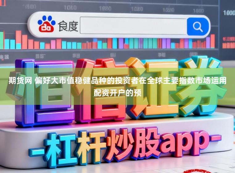 期货网 偏好大市值稳健品种的投资者在全球主要指数市场运用配资开户的预