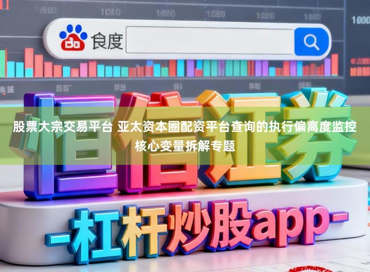 股票大宗交易平台 亚太资本圈配资平台查询的执行偏离度监控核心变量拆解专题