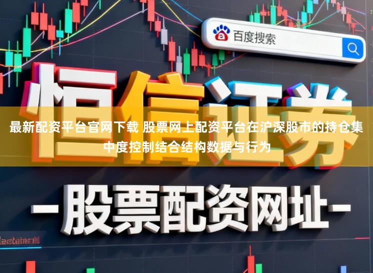 最新配资平台官网下载 股票网上配资平台在沪深股市的持仓集中度控制结合结构数据与行为