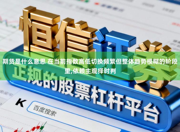 期货是什么意思 在当前指数高低切换频繁但整体趋势模糊的阶段里，依赖主观择时判