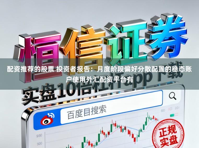 配资推荐的股票 投资者报告：月度阶段偏好分散配置的稳态账户使用外汇配资平台有