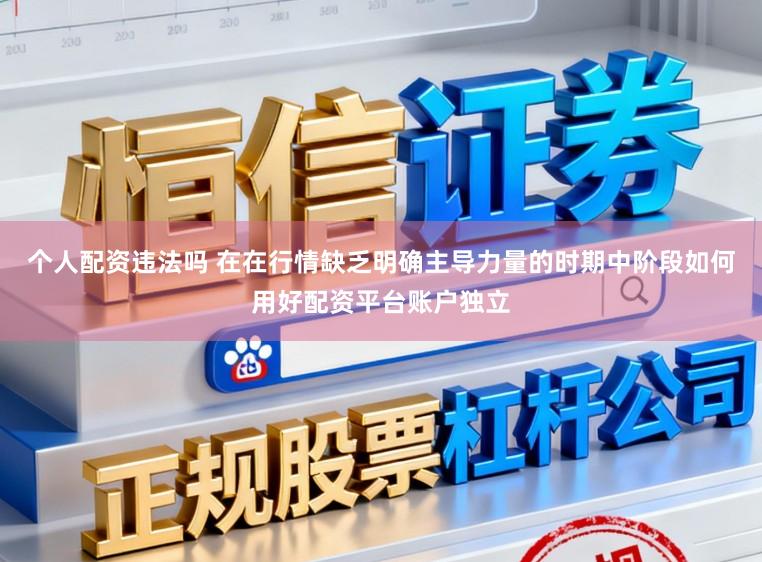 个人配资违法吗 在在行情缺乏明确主导力量的时期中阶段如何用好配资平台账户独立
