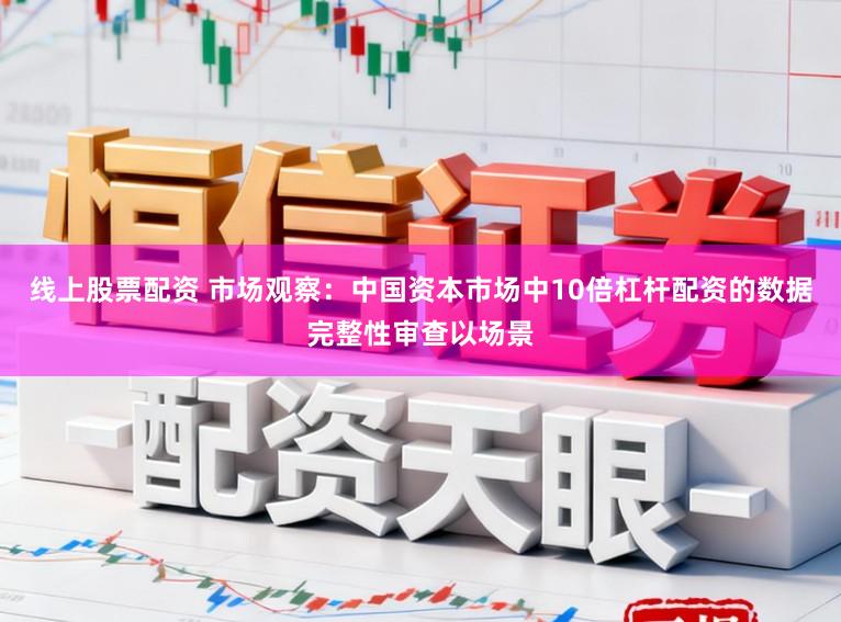 线上股票配资 市场观察:中国资本市场中10倍杠杆配资的数据完整性审查以场景