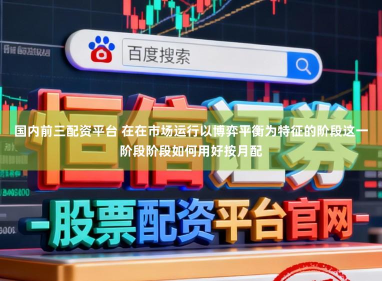 国内前三配资平台 在在市场运行以博弈平衡为特征的阶段这一阶段阶段如何用好按月配